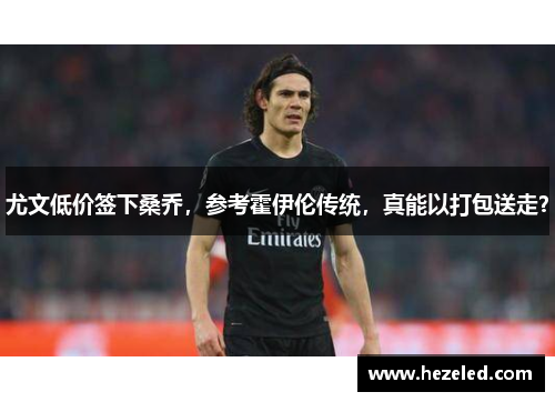 尤文低价签下桑乔，参考霍伊伦传统，真能以打包送走？