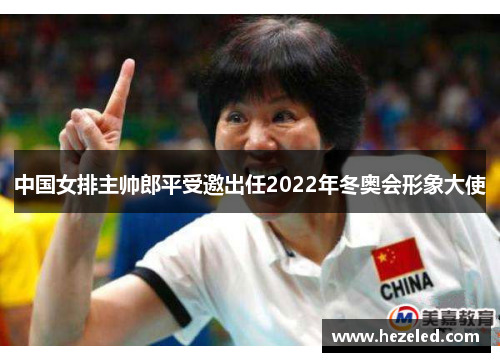 中国女排主帅郎平受邀出任2022年冬奥会形象大使